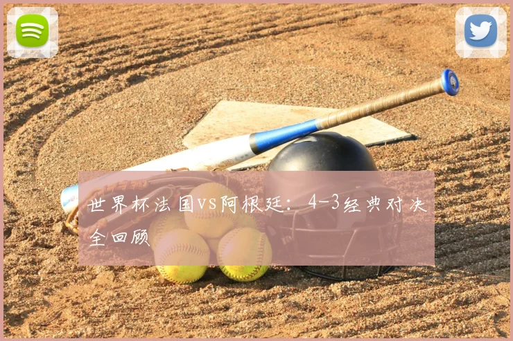 世界杯法国vs阿根廷:4-3经典对决全回顾