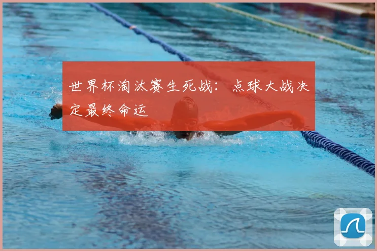 世界杯淘汰赛生死战：点球大战决定最终命运