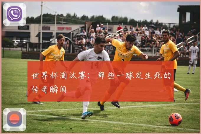 世界杯淘汰赛:那些一球定生死的传奇瞬间